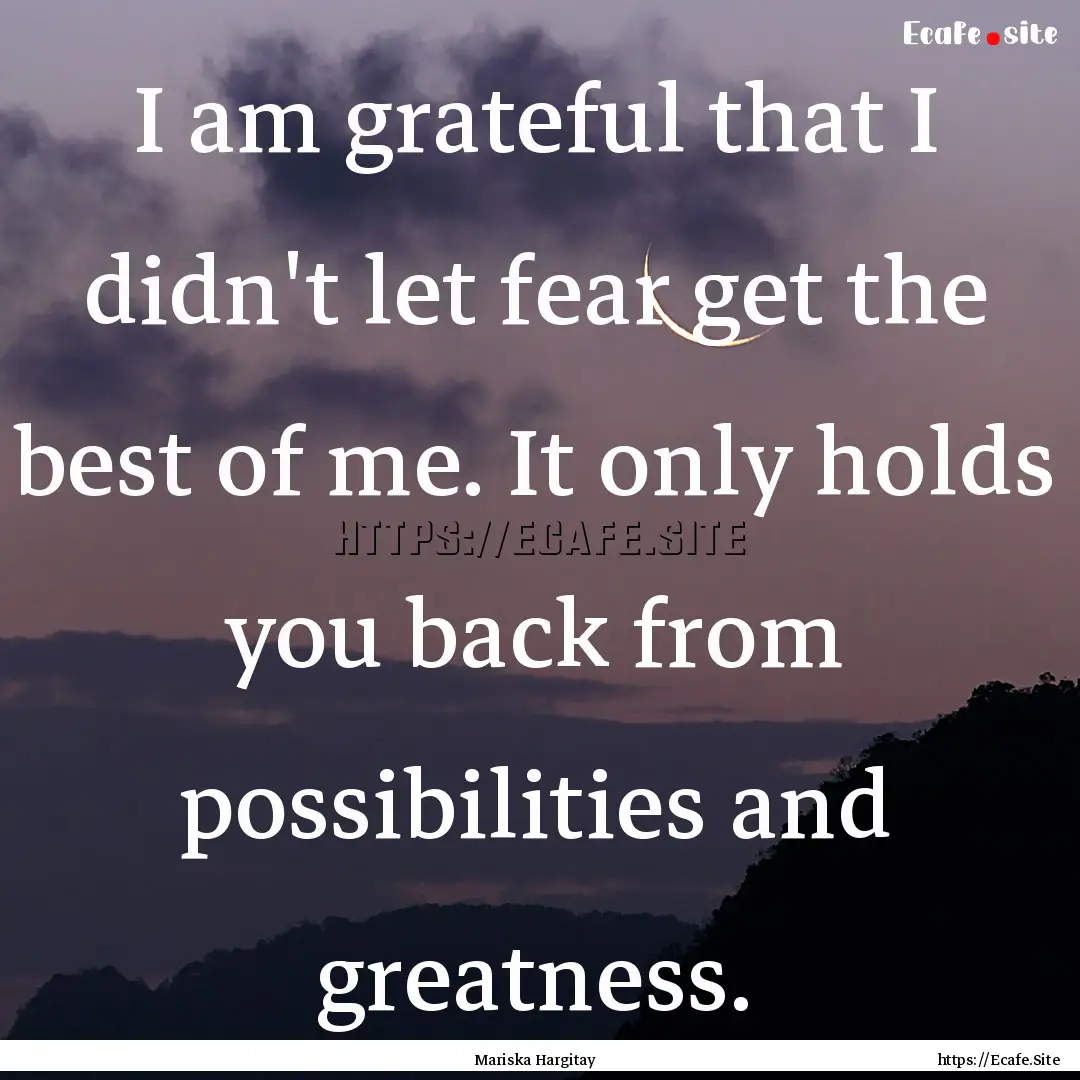 I am grateful that I didn't let fear get.... : Quote by Mariska Hargitay