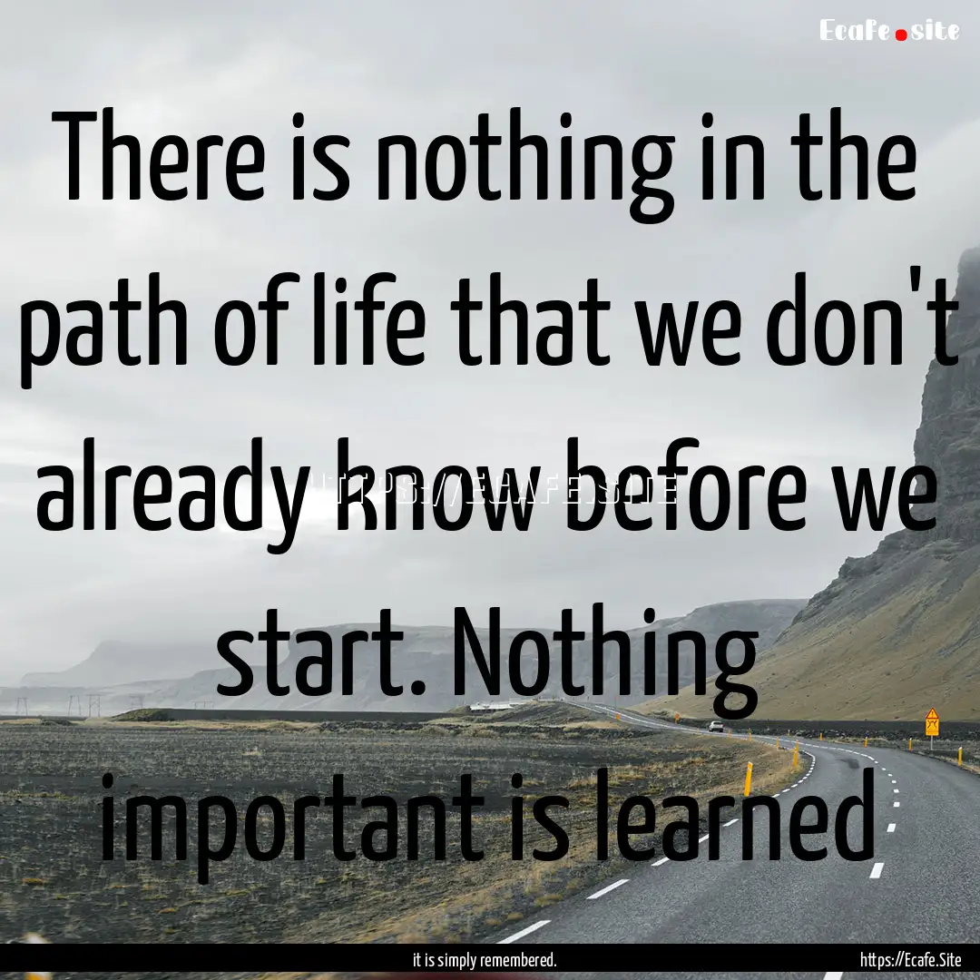 There is nothing in the path of life that.... : Quote by it is simply remembered.