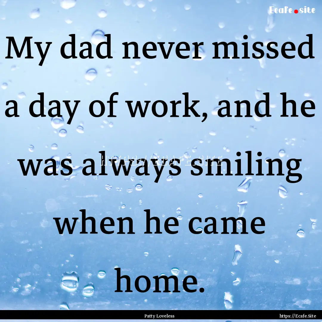 My dad never missed a day of work, and he.... : Quote by Patty Loveless