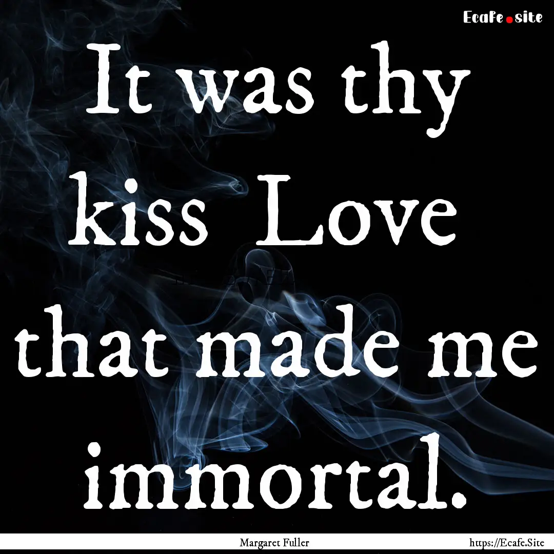 It was thy kiss Love that made me immortal..... : Quote by Margaret Fuller