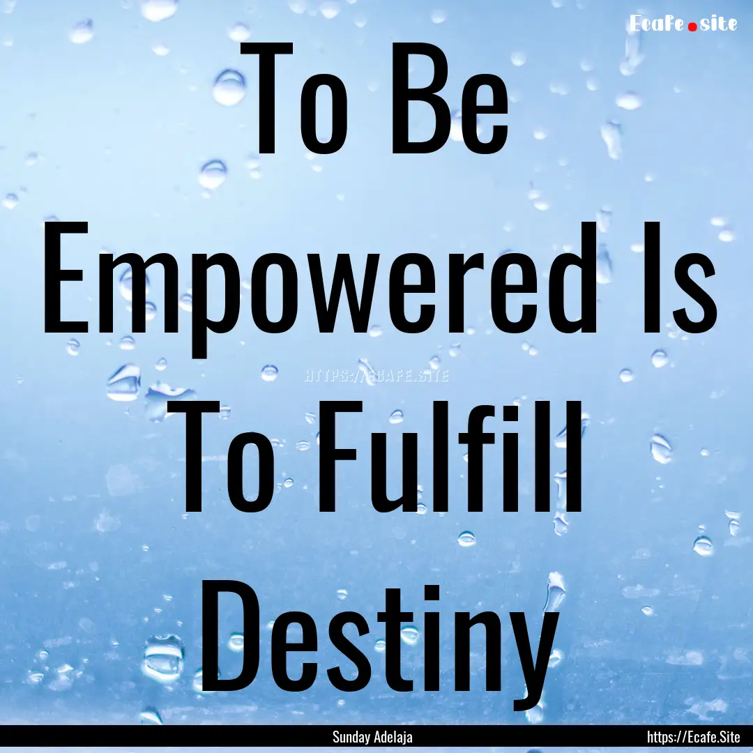 To Be Empowered Is To Fulfill Destiny : Quote by Sunday Adelaja