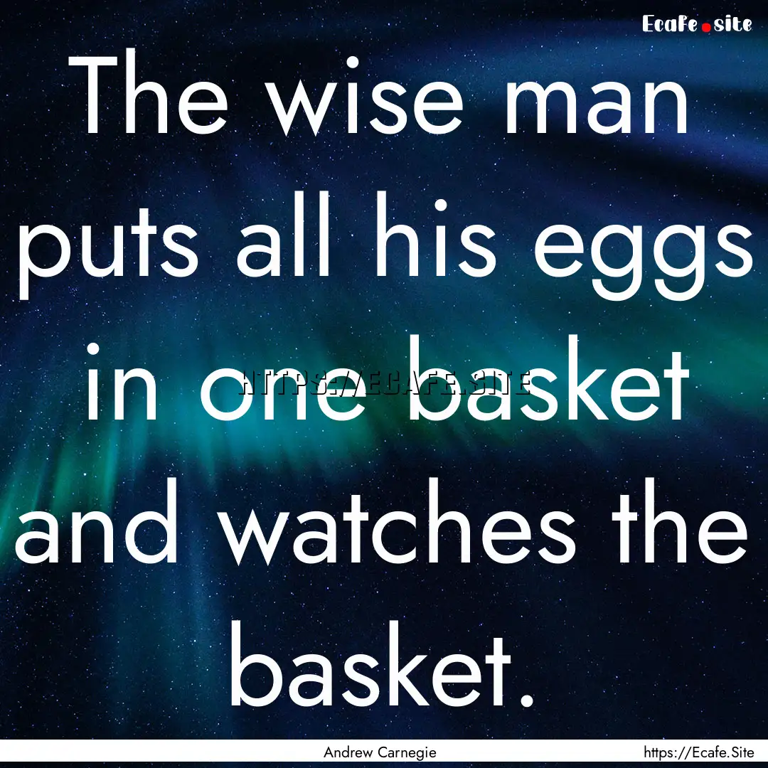 The wise man puts all his eggs in one basket.... : Quote by Andrew Carnegie