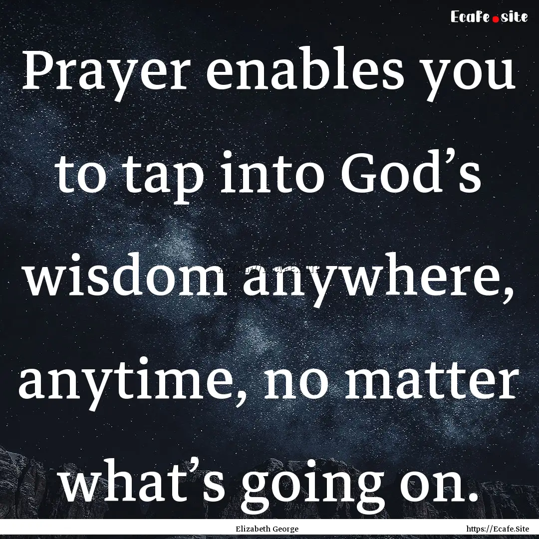 Prayer enables you to tap into God’s wisdom.... : Quote by Elizabeth George