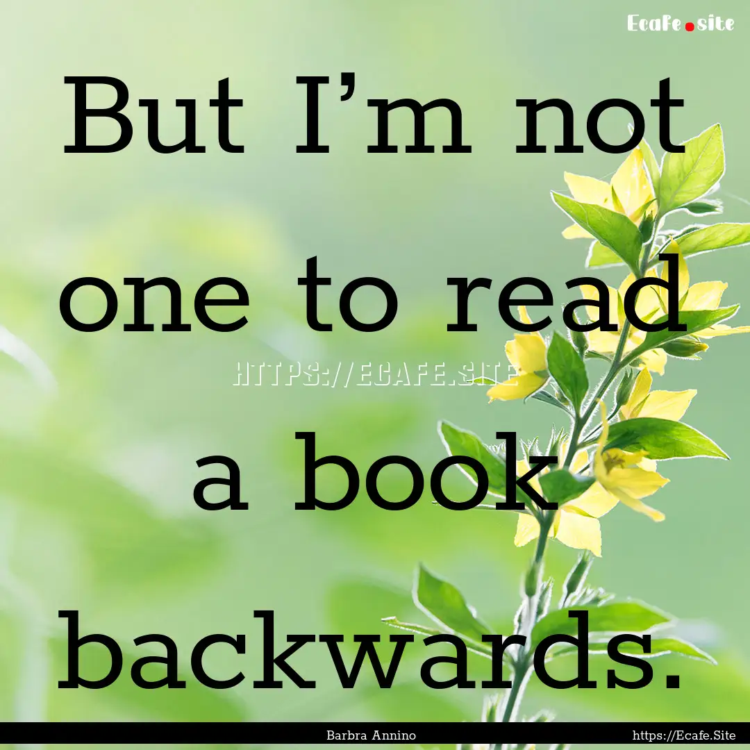 But I’m not one to read a book backwards..... : Quote by Barbra Annino