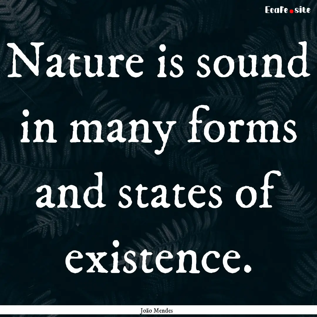 Nature is sound in many forms and states.... : Quote by João Mendes