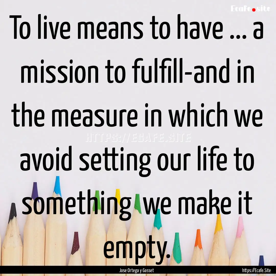 To live means to have ... a mission to fulfill-and.... : Quote by Jose Ortega y Gasset