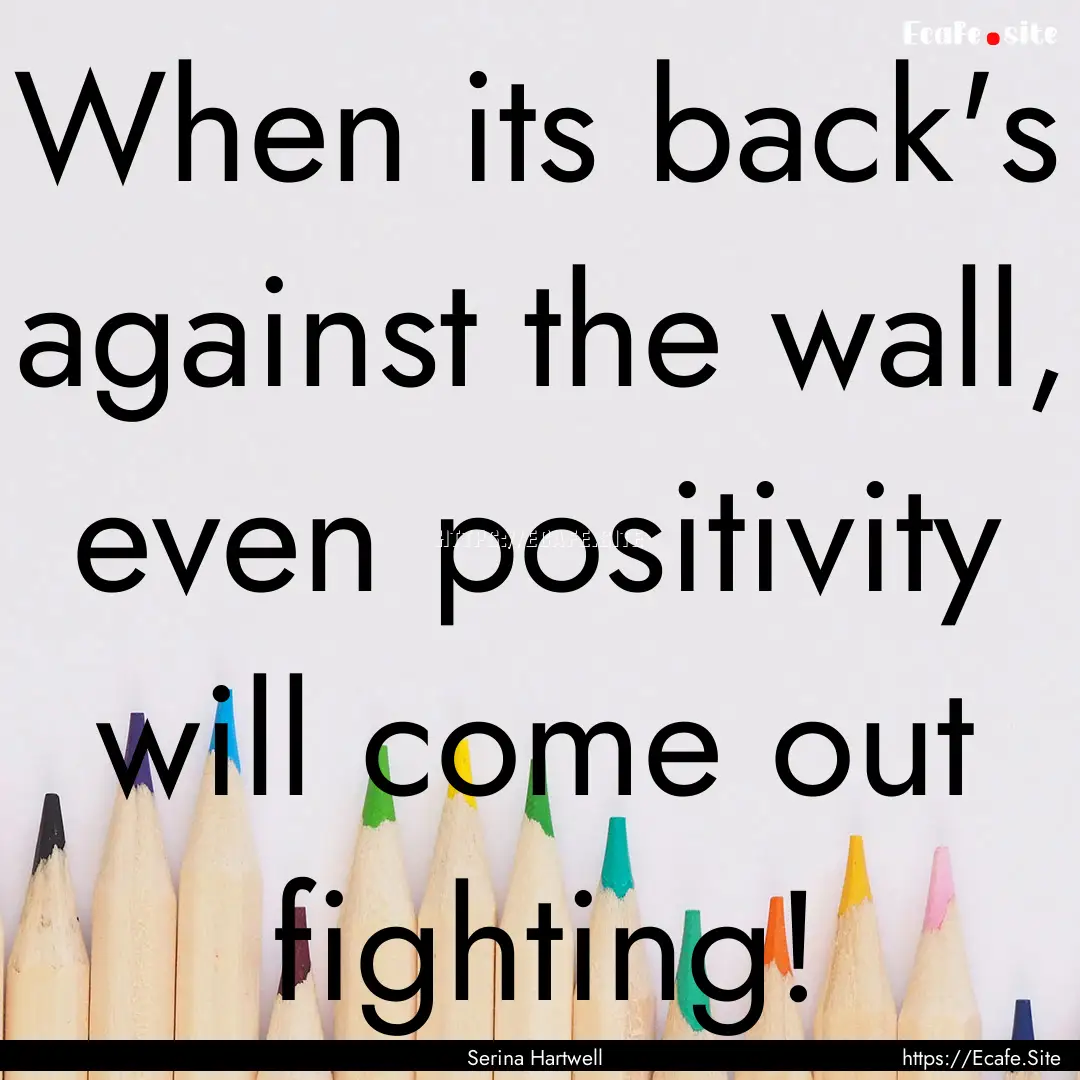 When its back's against the wall, even positivity.... : Quote by Serina Hartwell