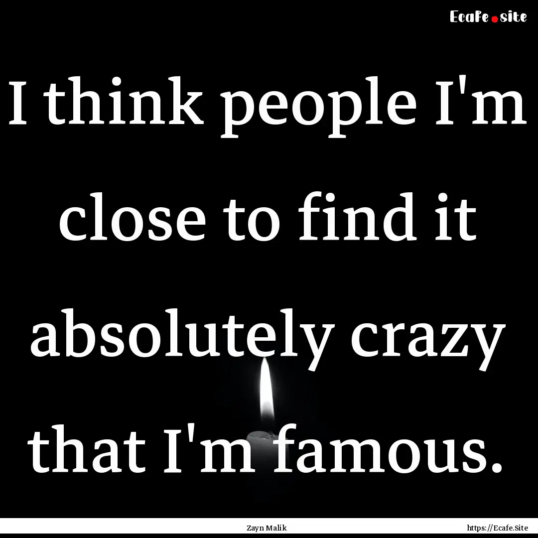 I think people I'm close to find it absolutely.... : Quote by Zayn Malik