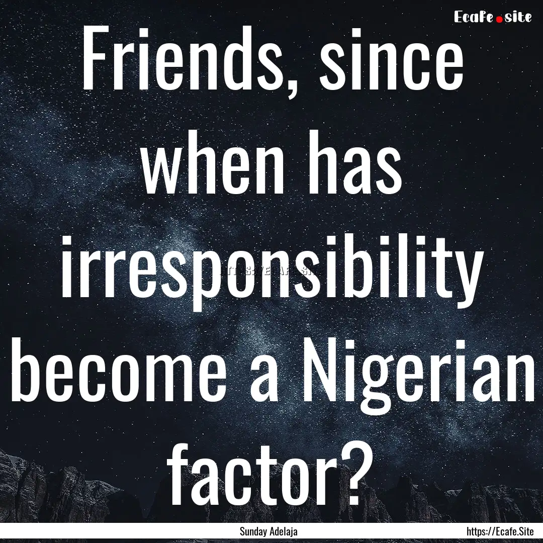 Friends, since when has irresponsibility.... : Quote by Sunday Adelaja