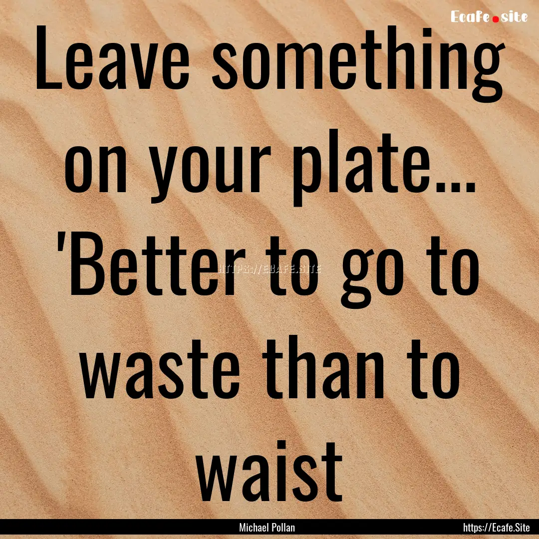 Leave something on your plate... 'Better.... : Quote by Michael Pollan