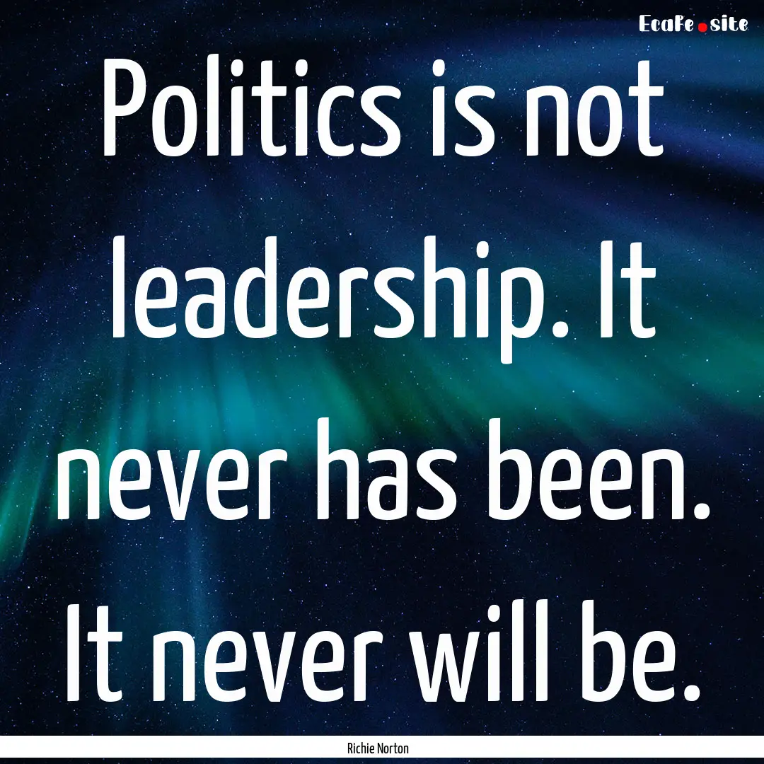 Politics is not leadership. It never has.... : Quote by Richie Norton