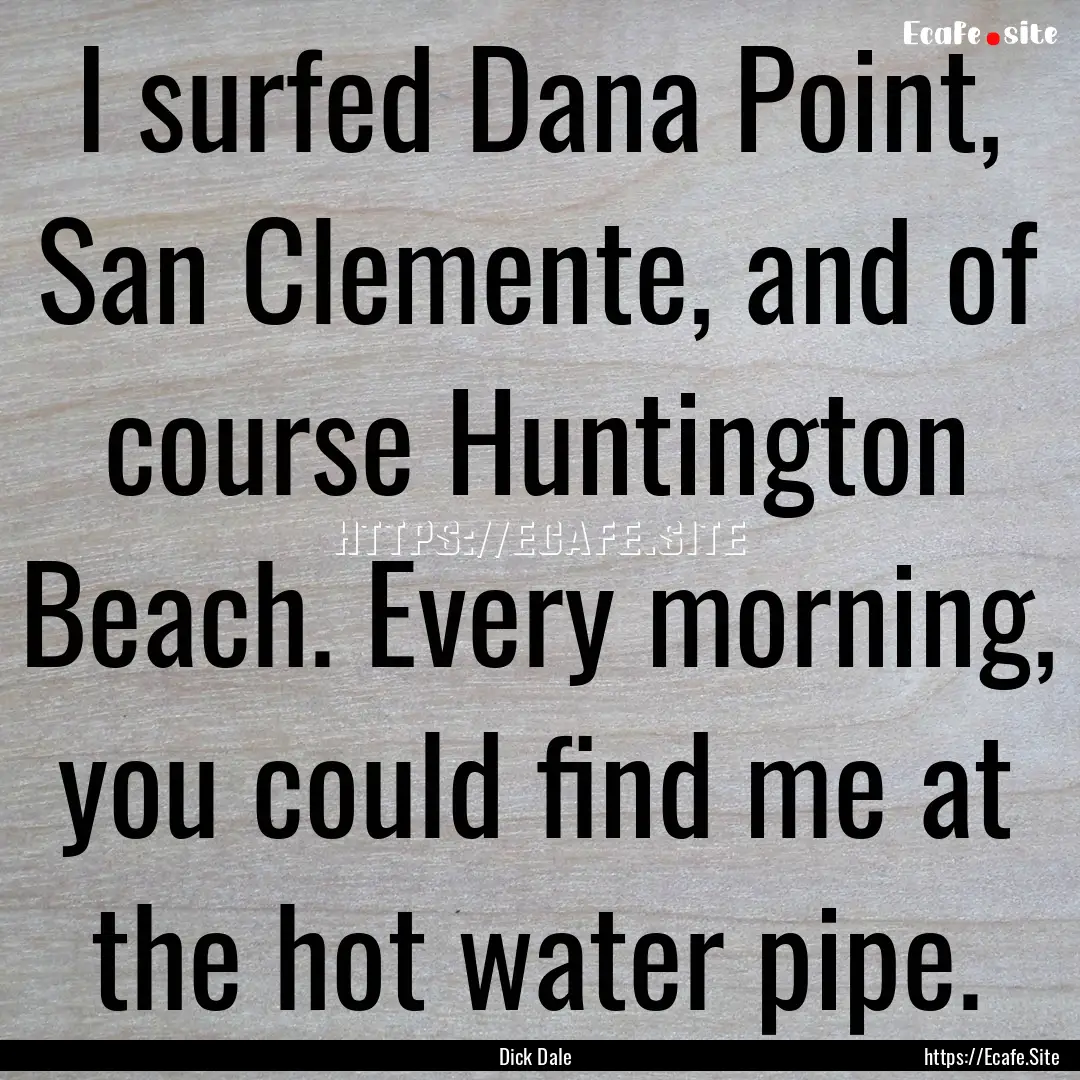 I surfed Dana Point, San Clemente, and of.... : Quote by Dick Dale