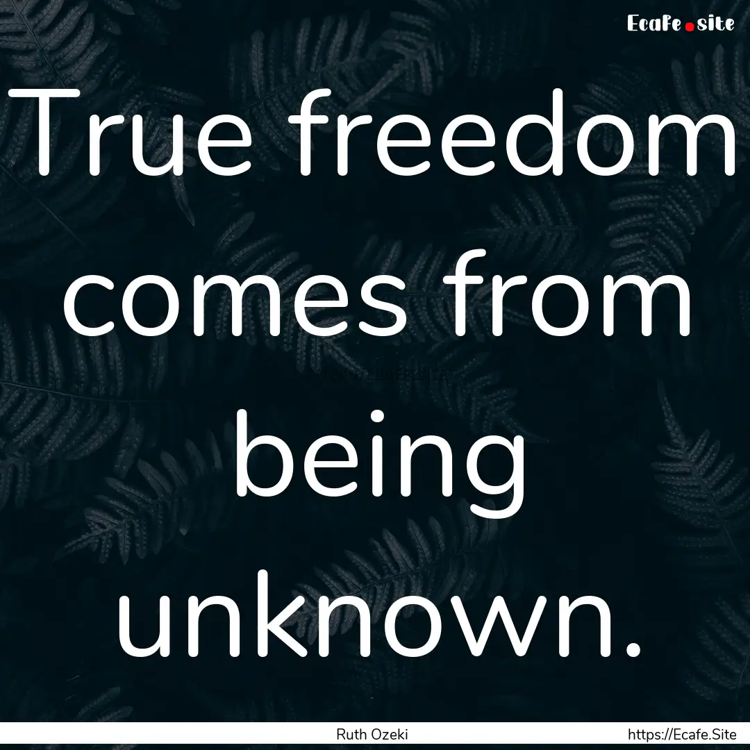 True freedom comes from being unknown. : Quote by Ruth Ozeki