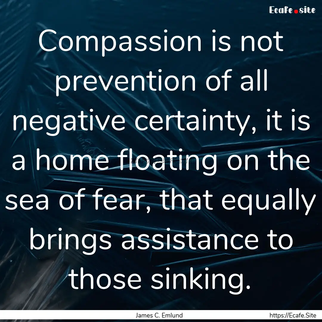 Compassion is not prevention of all negative.... : Quote by James C. Emlund