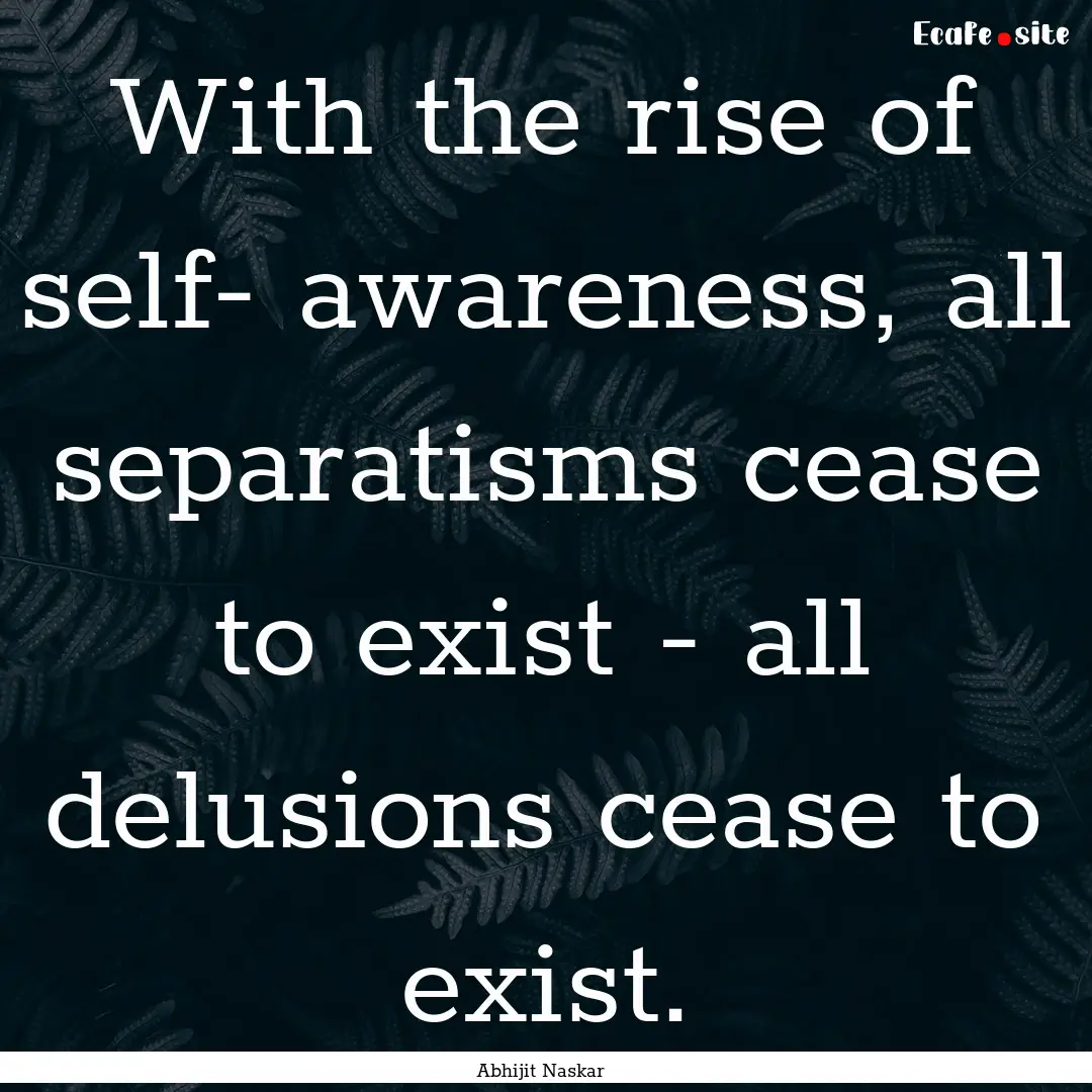 With the rise of self- awareness, all separatisms.... : Quote by Abhijit Naskar