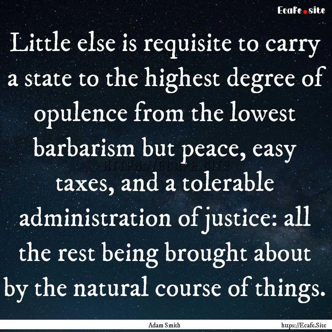 Little else is requisite to carry a state.... : Quote by Adam Smith