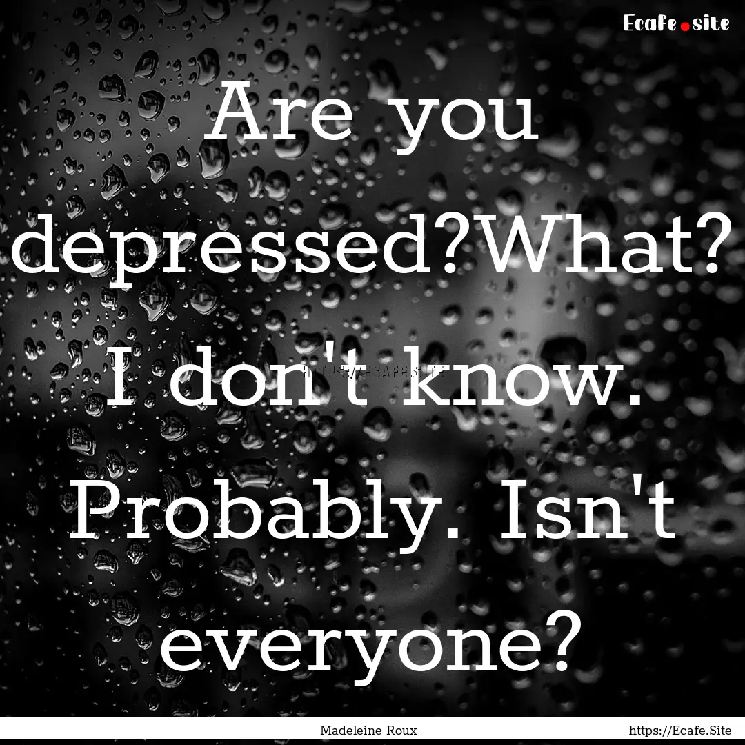 Are you depressed?What? I don't know. Probably..... : Quote by Madeleine Roux