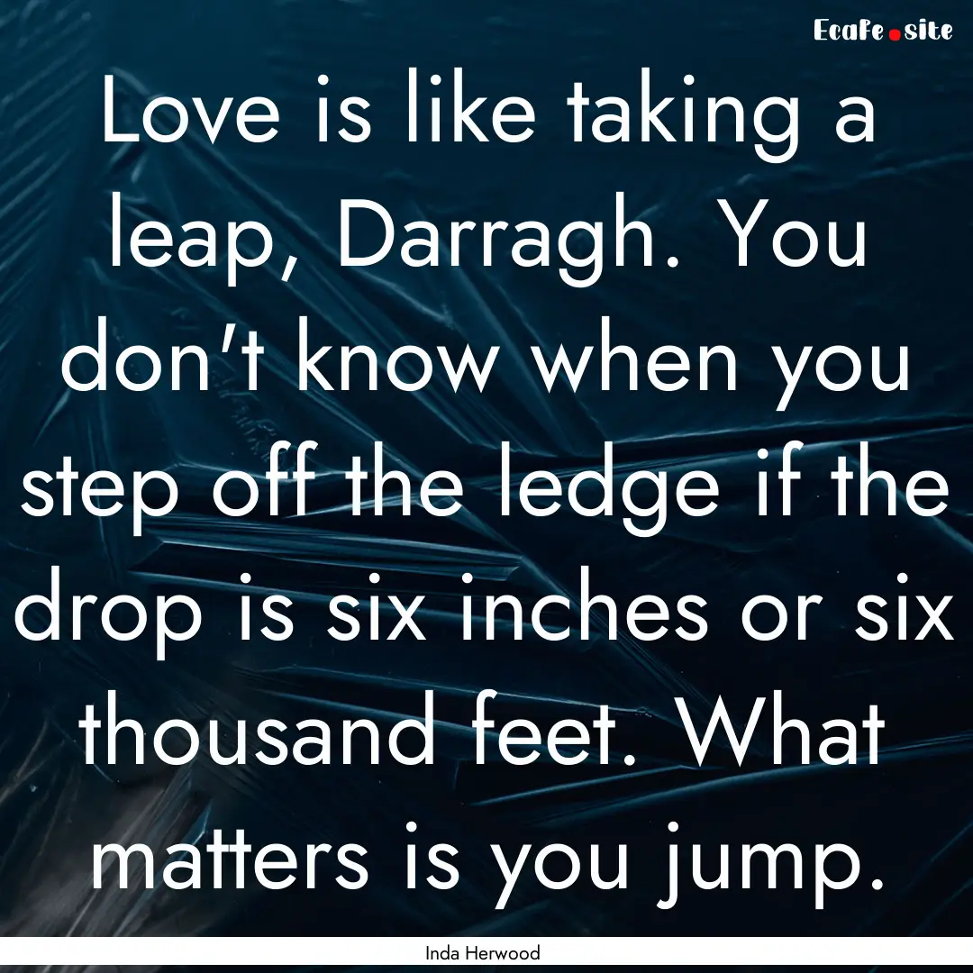 Love is like taking a leap, Darragh. You.... : Quote by Inda Herwood