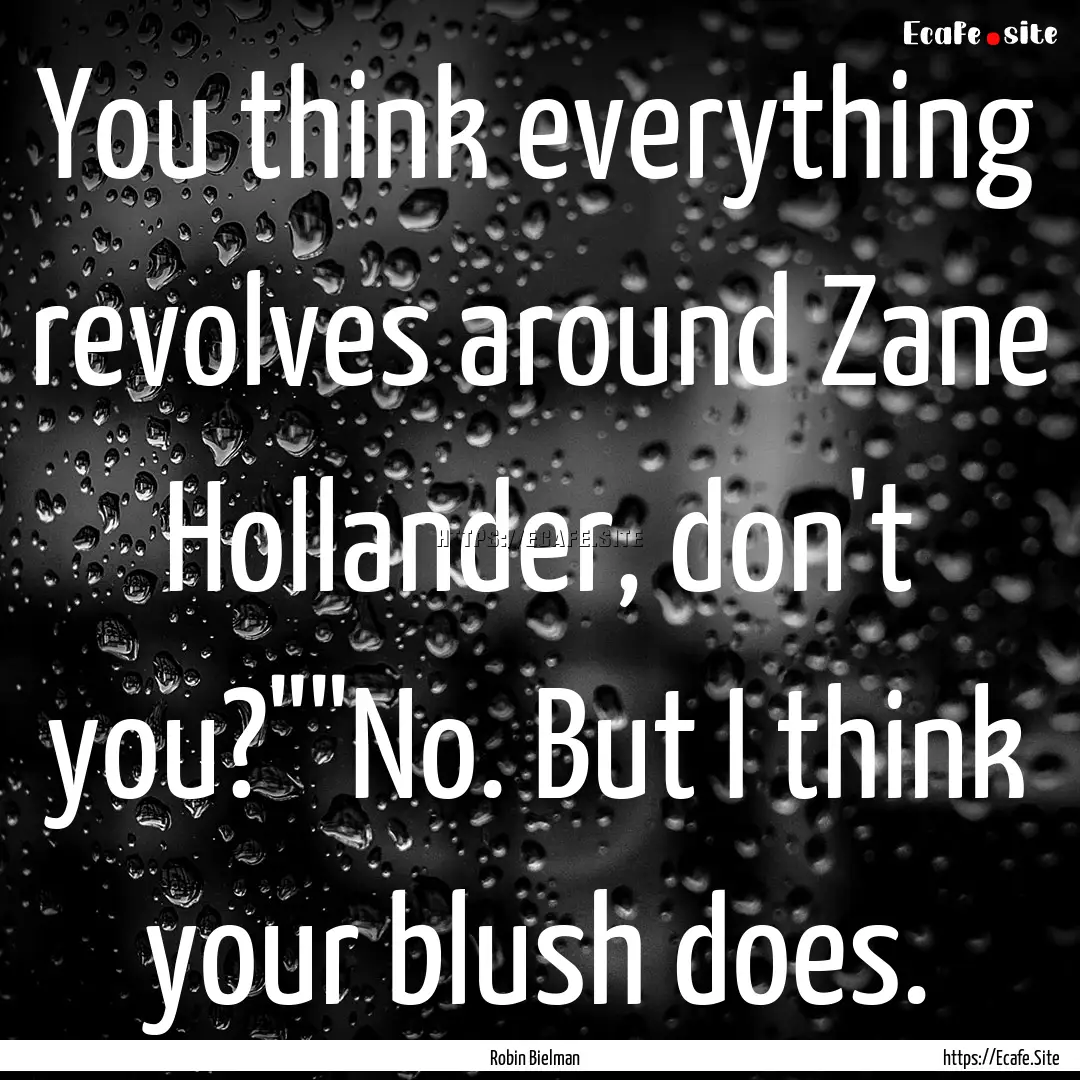 You think everything revolves around Zane.... : Quote by Robin Bielman