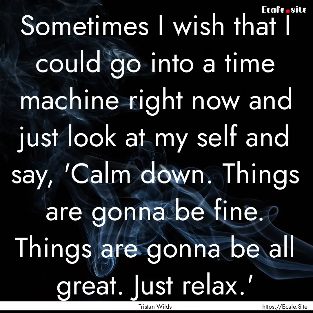 Sometimes I wish that I could go into a time.... : Quote by Tristan Wilds