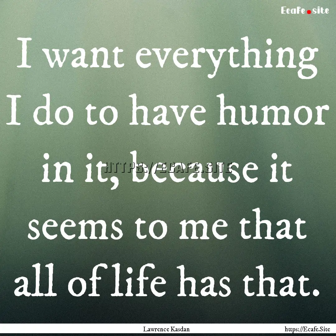 I want everything I do to have humor in it,.... : Quote by Lawrence Kasdan