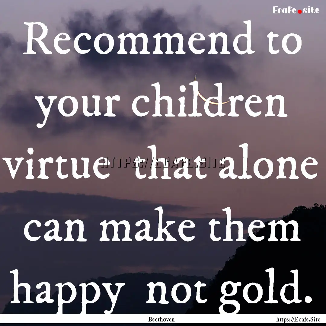 Recommend to your children virtue that alone.... : Quote by Beethoven