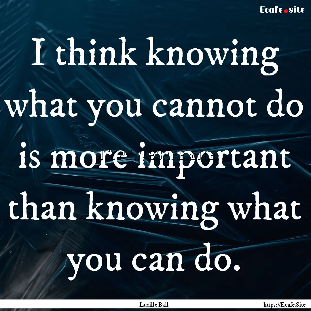 I think knowing what you cannot do is more.... : Quote by Lucille Ball