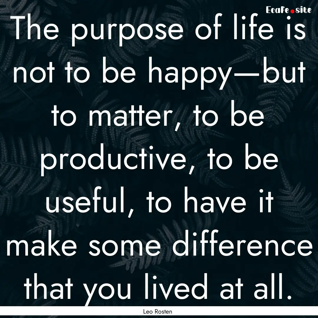 The purpose of life is not to be happy—but.... : Quote by Leo Rosten