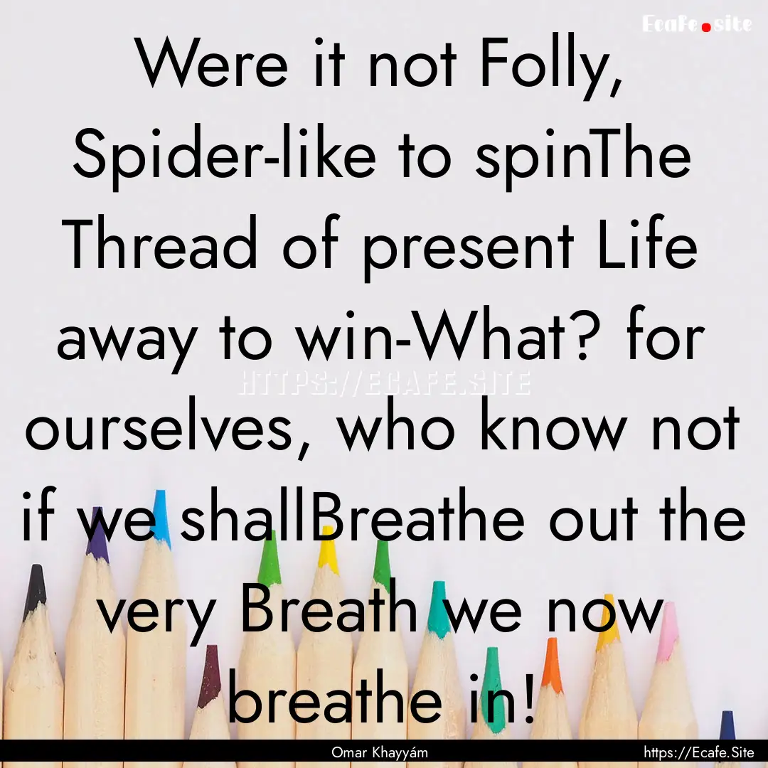 Were it not Folly, Spider-like to spinThe.... : Quote by Omar Khayyám