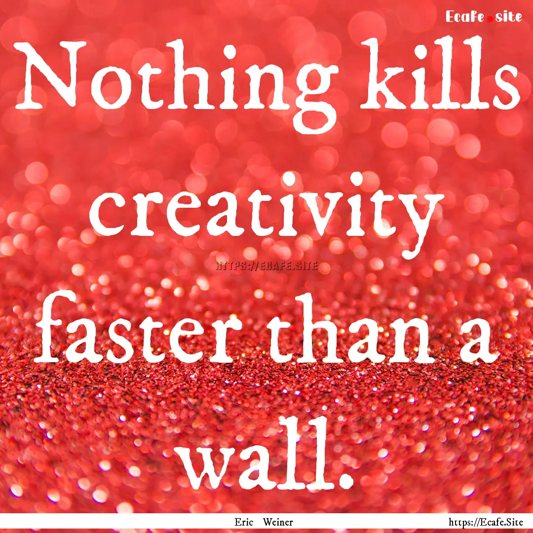 Nothing kills creativity faster than a wall..... : Quote by Eric Weiner