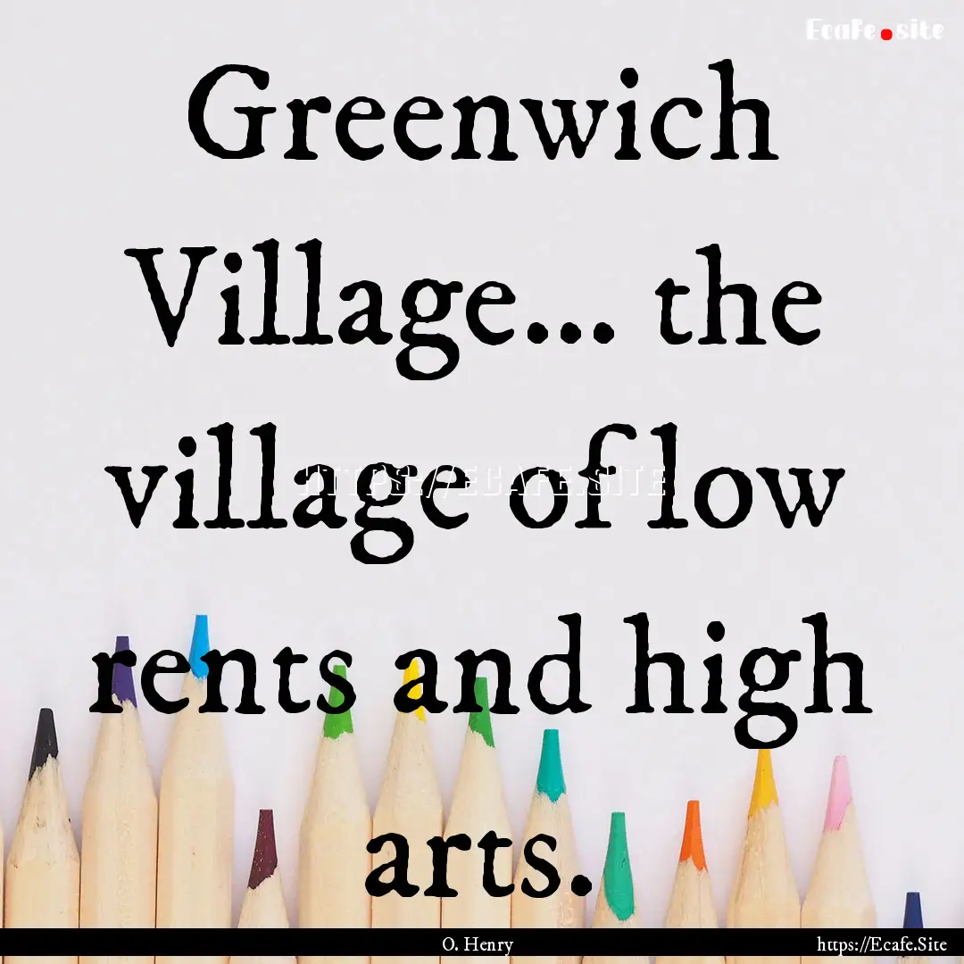 Greenwich Village... the village of low rents.... : Quote by O. Henry