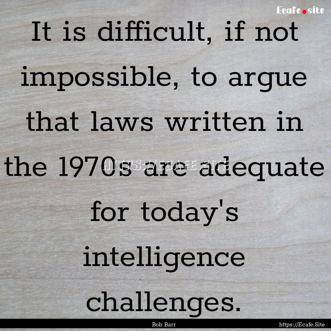 It is difficult, if not impossible, to argue.... : Quote by Bob Barr