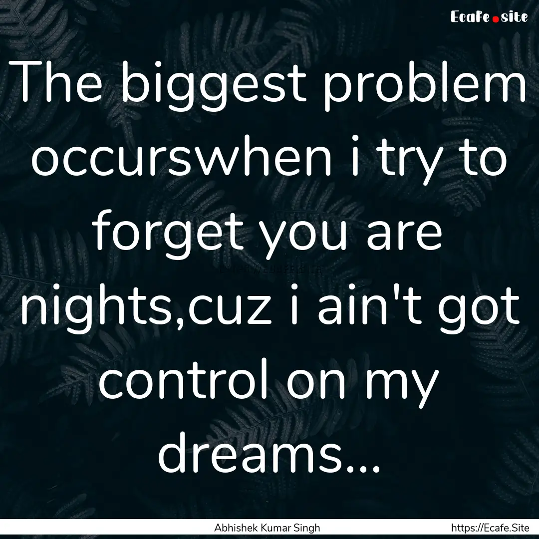 The biggest problem occurswhen i try to forget.... : Quote by Abhishek Kumar Singh