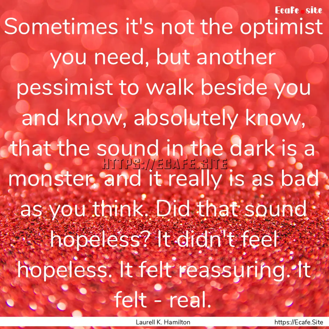 Sometimes it's not the optimist you need,.... : Quote by Laurell K. Hamilton