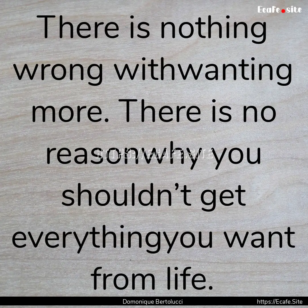 There is nothing wrong withwanting more..... : Quote by Domonique Bertolucci