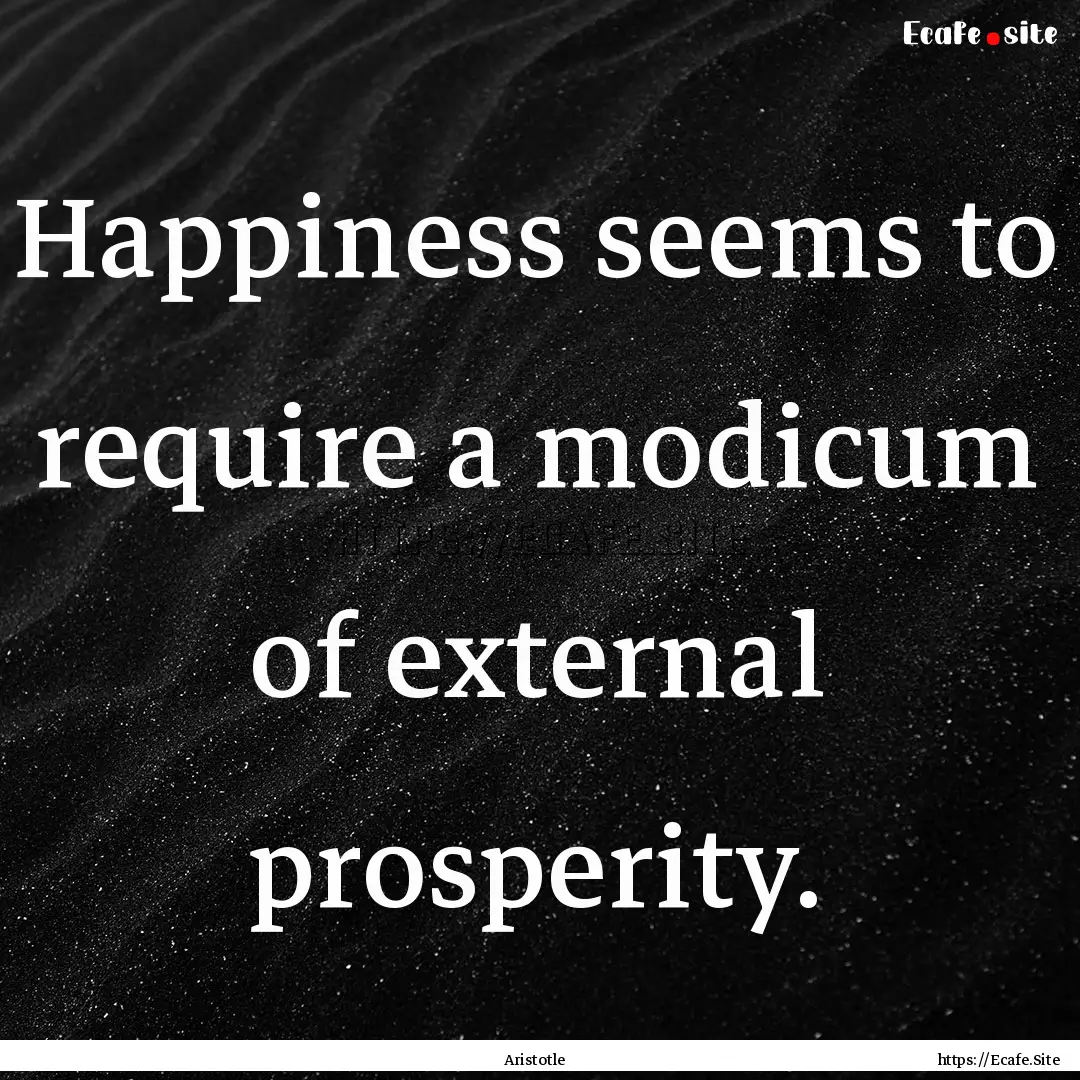 Happiness seems to require a modicum of external.... : Quote by Aristotle