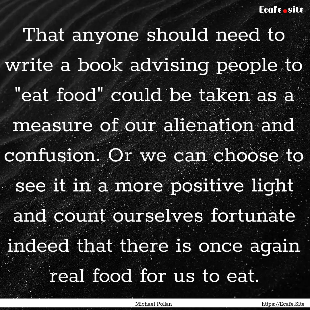 That anyone should need to write a book advising.... : Quote by Michael Pollan