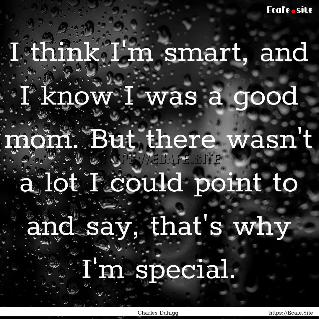 I think I'm smart, and I know I was a good.... : Quote by Charles Duhigg