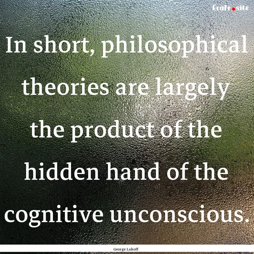 In short, philosophical theories are largely.... : Quote by George Lakoff