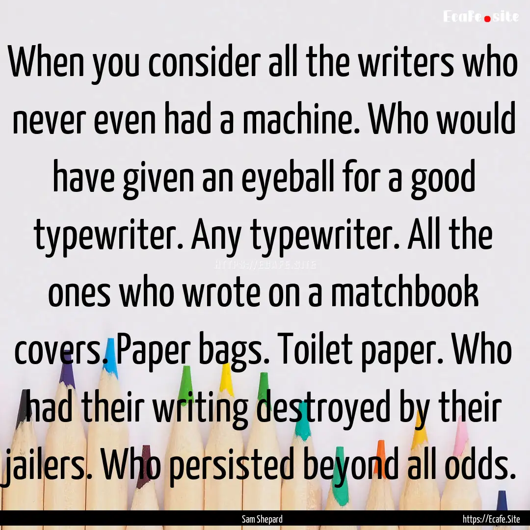 When you consider all the writers who never.... : Quote by Sam Shepard