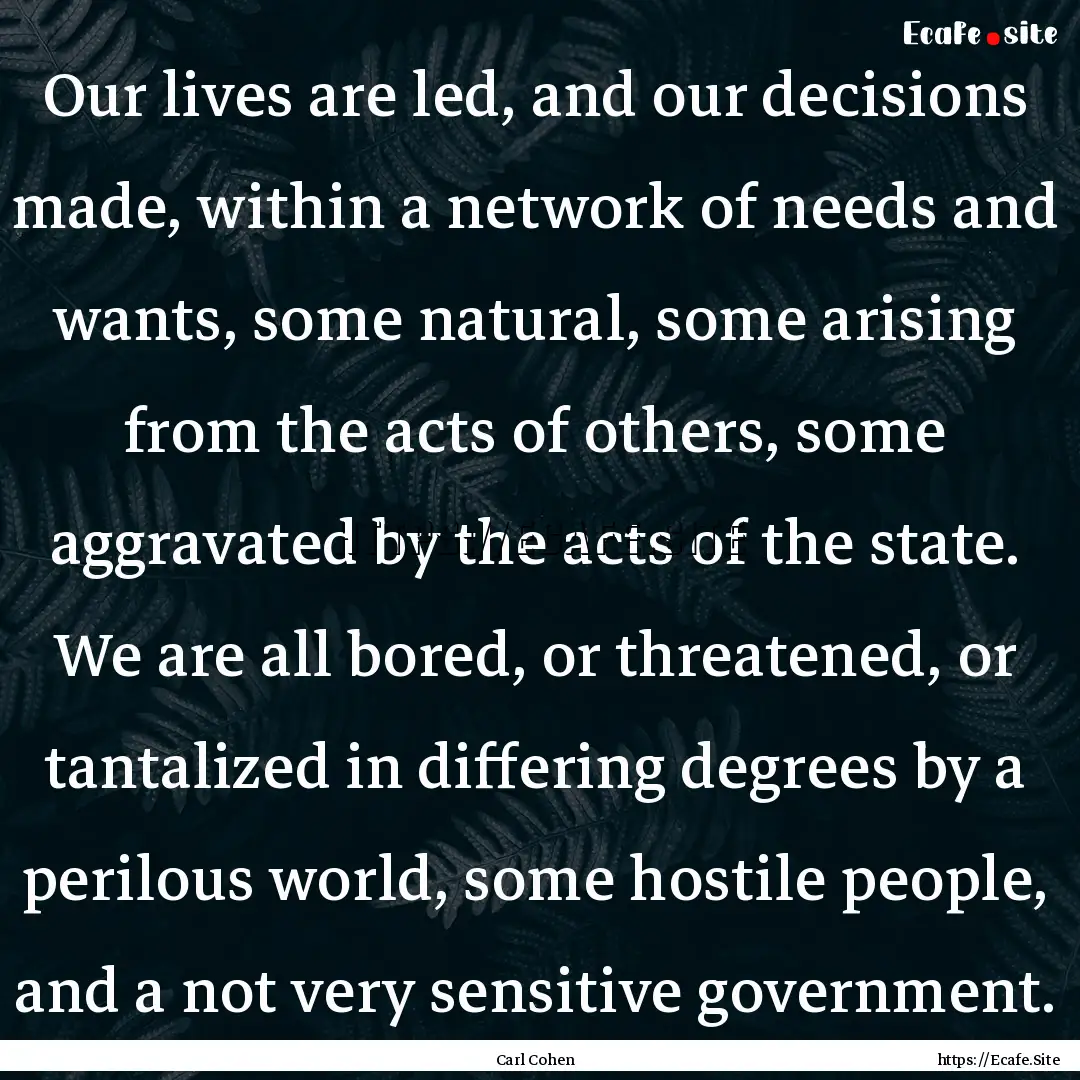 Our lives are led, and our decisions made,.... : Quote by Carl Cohen