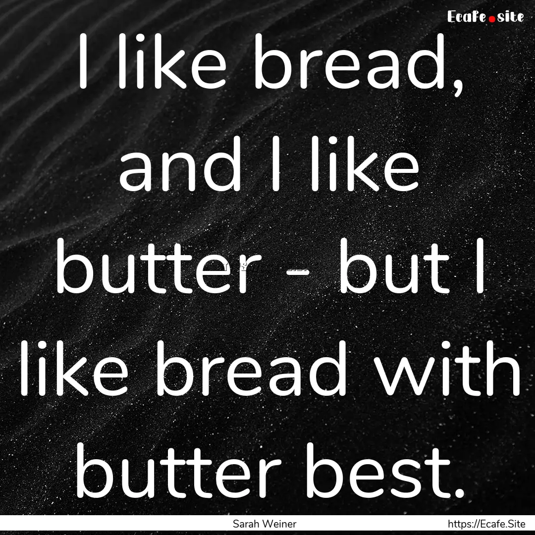 I like bread, and I like butter - but I like.... : Quote by Sarah Weiner