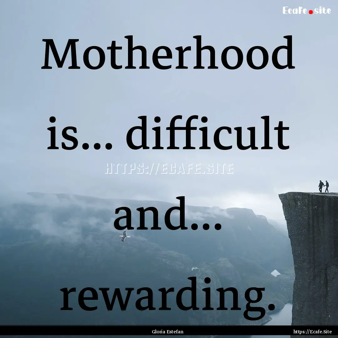 Motherhood is... difficult and... rewarding..... : Quote by Gloria Estefan