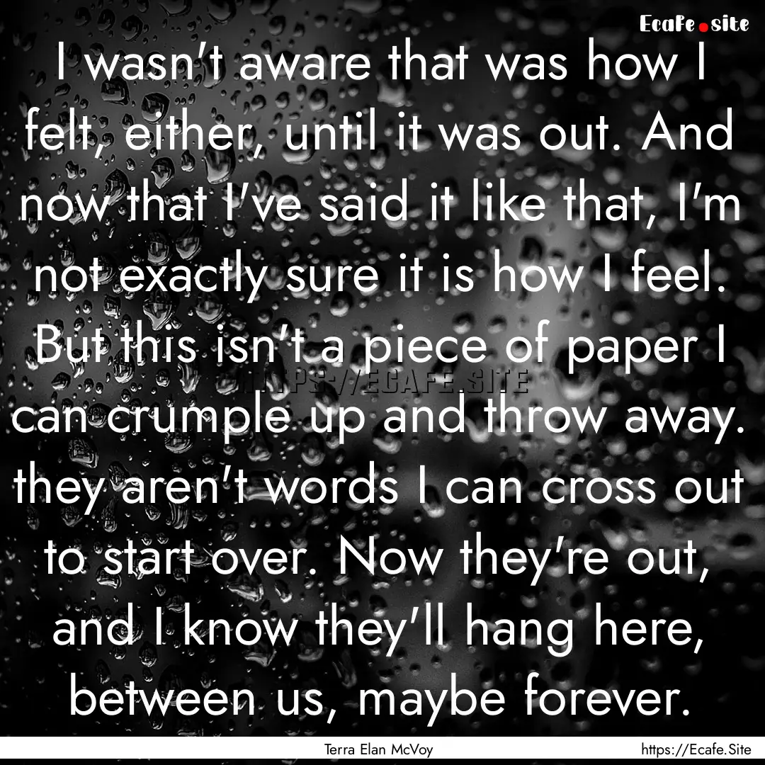 I wasn't aware that was how I felt, either,.... : Quote by Terra Elan McVoy