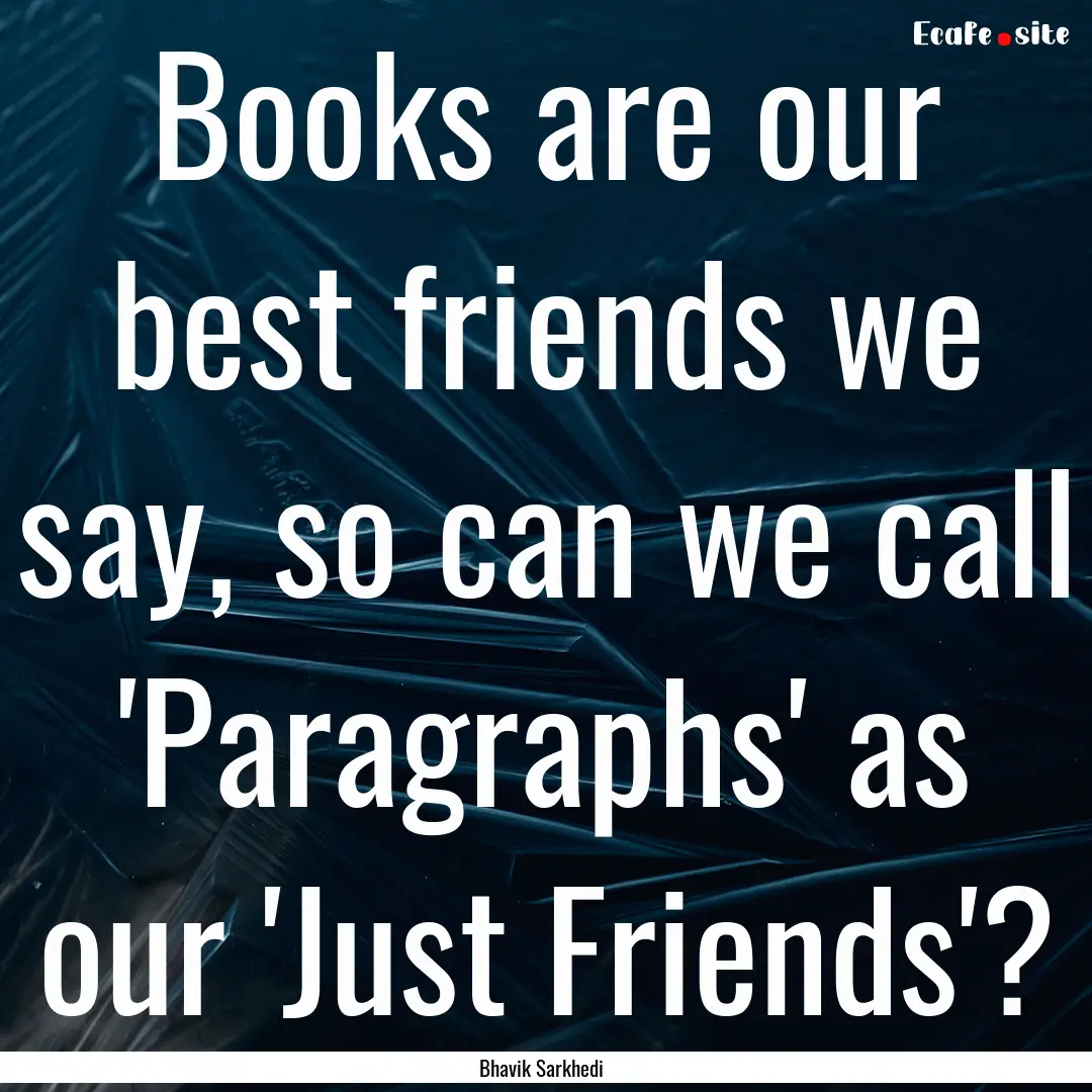 Books are our best friends we say, so can.... : Quote by Bhavik Sarkhedi