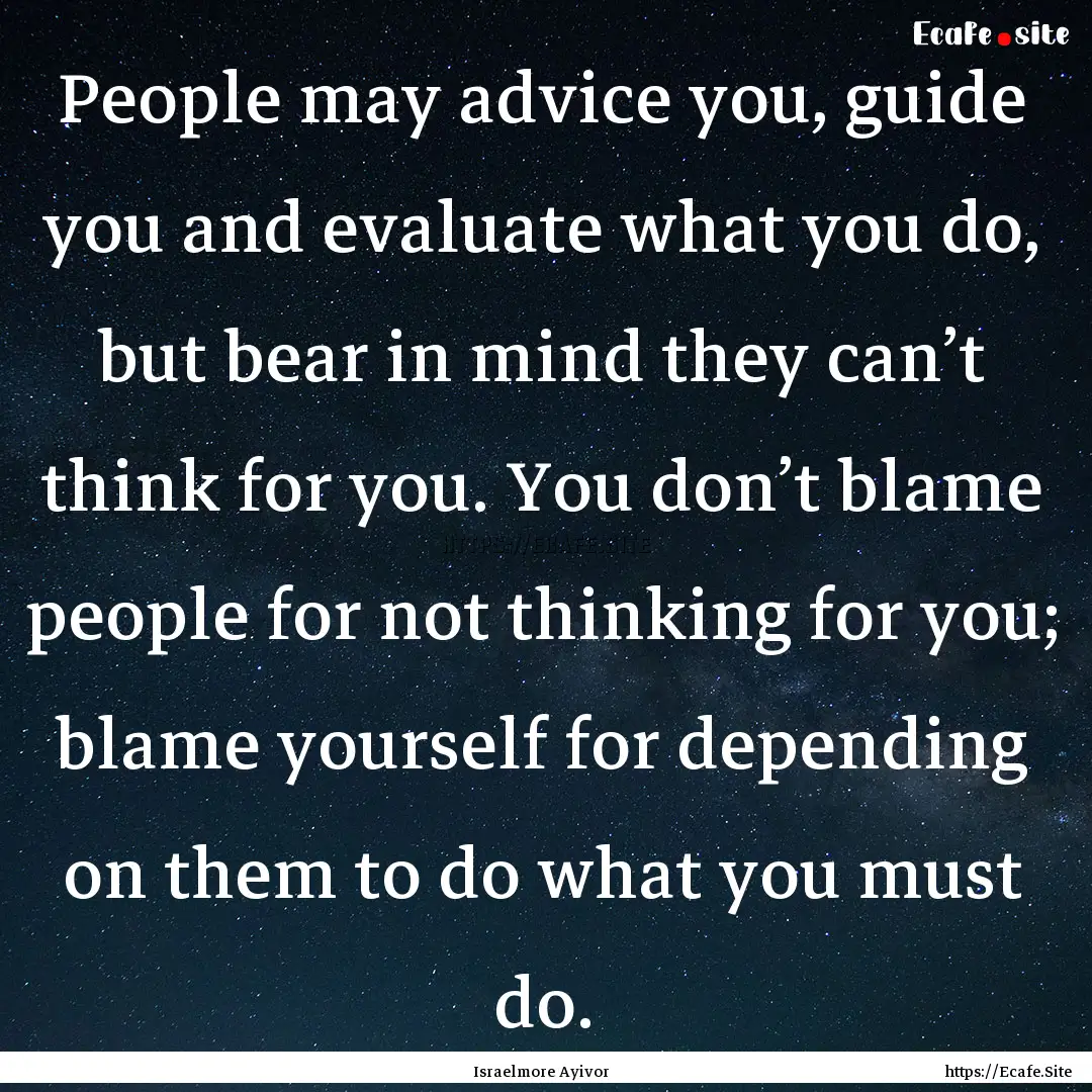 People may advice you, guide you and evaluate.... : Quote by Israelmore Ayivor