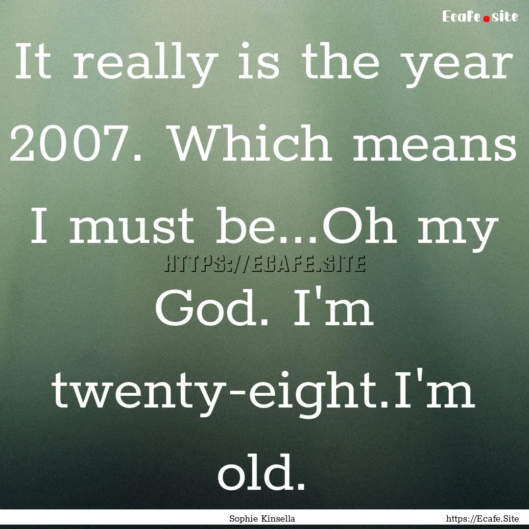 It really is the year 2007. Which means I.... : Quote by Sophie Kinsella