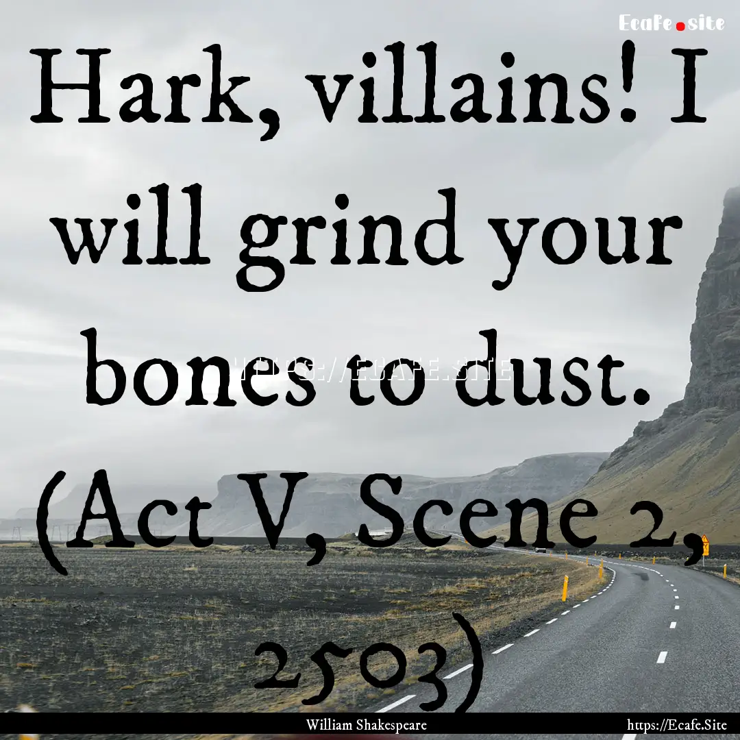 Hark, villains! I will grind your bones to.... : Quote by William Shakespeare