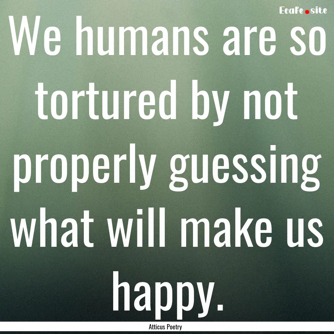 We humans are so tortured by not properly.... : Quote by Atticus Poetry