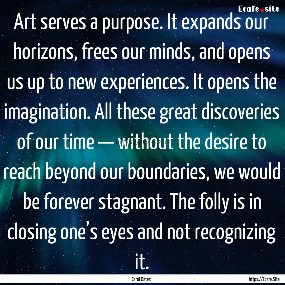 Art serves a purpose. It expands our horizons,.... : Quote by Carol Oates